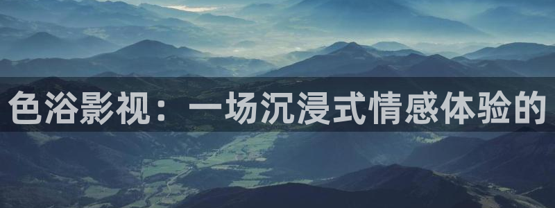 樱桃免费在线观看视频：色浴影视：一场沉浸式情感体验的