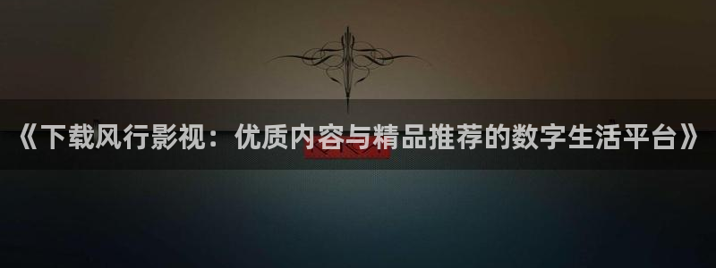 樱桃视频免费观看在线观看：《下载风行影视：优质内容与精品推荐的数字生活平台》