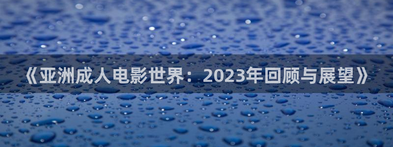 樱桃视频大全在线高清版观看：《亚洲成人电影世界：2023年回顾与展望》